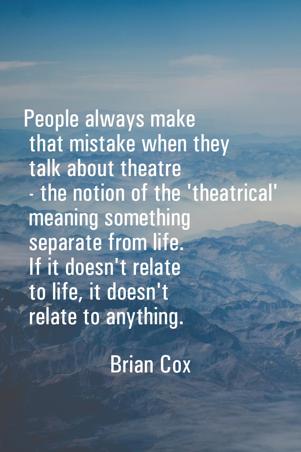People always make that mistake when they talk about theatre - the notion of the 'theatrical' meani