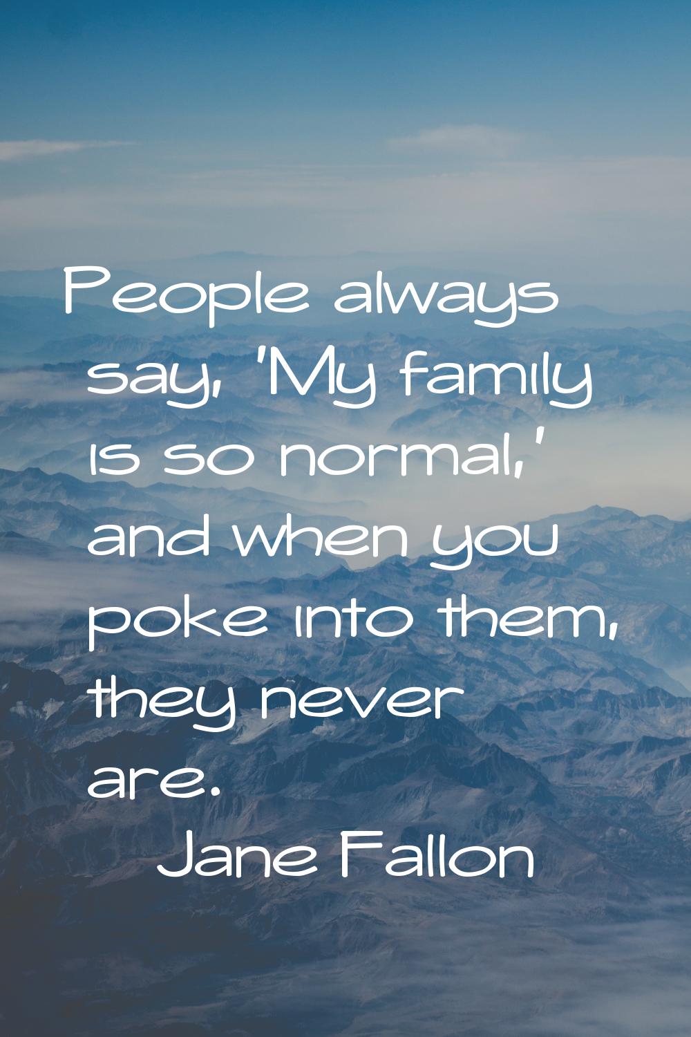 People always say, 'My family is so normal,' and when you poke into them, they never are.