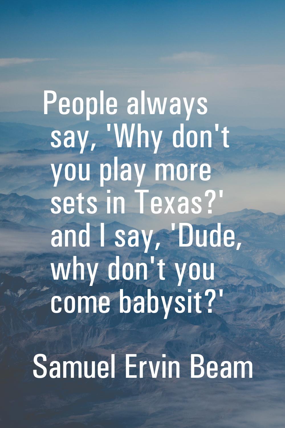 People always say, 'Why don't you play more sets in Texas?' and I say, 'Dude, why don't you come ba