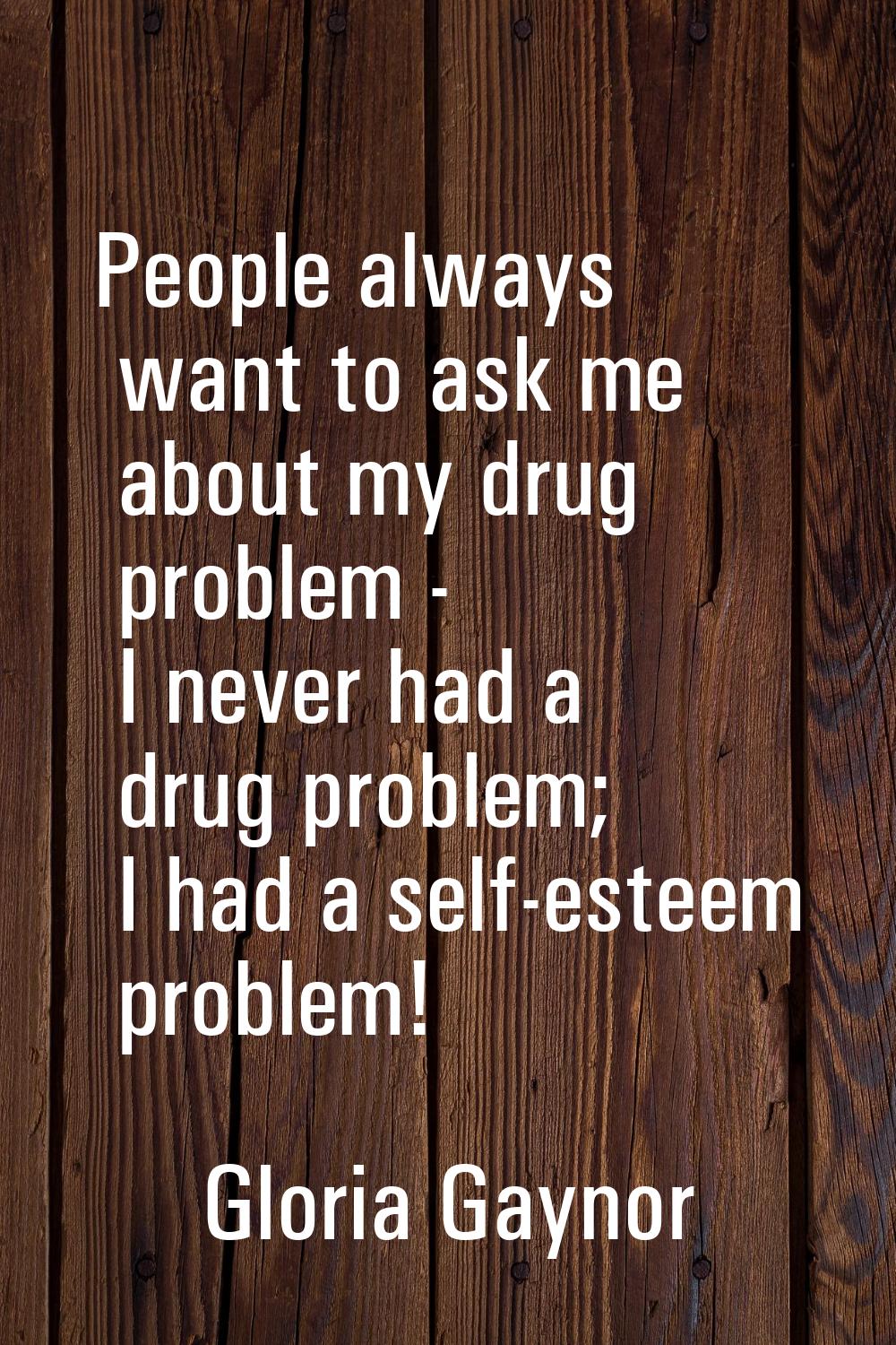 People always want to ask me about my drug problem - I never had a drug problem; I had a self-estee