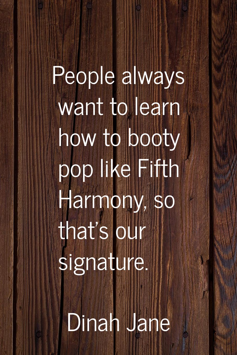 People always want to learn how to booty pop like Fifth Harmony, so that's our signature.