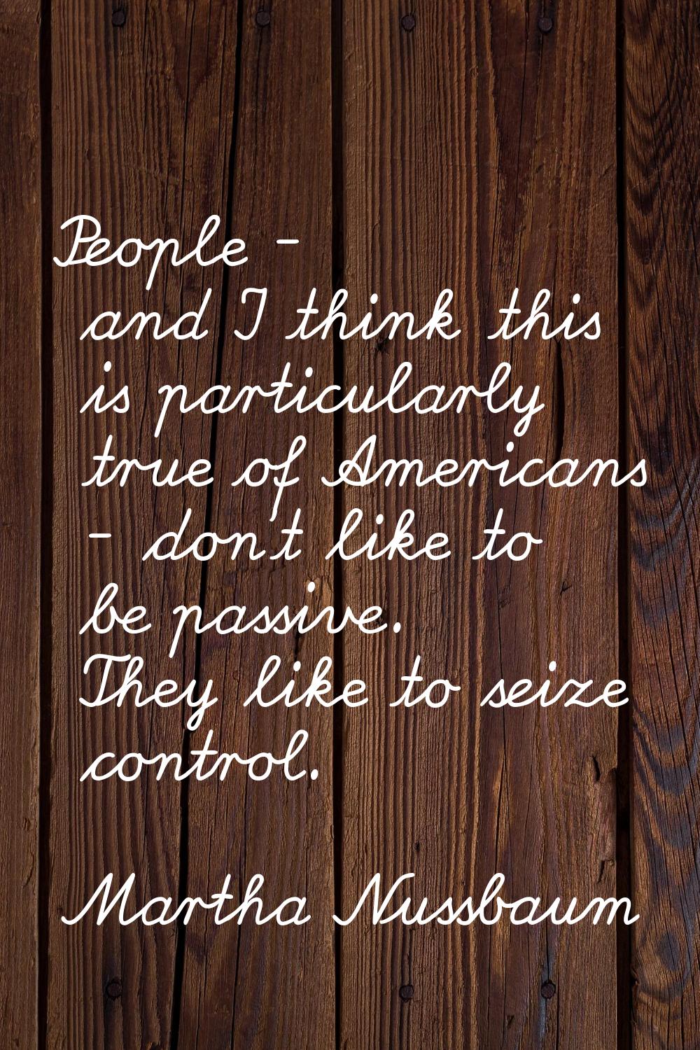 People - and I think this is particularly true of Americans - don't like to be passive. They like t