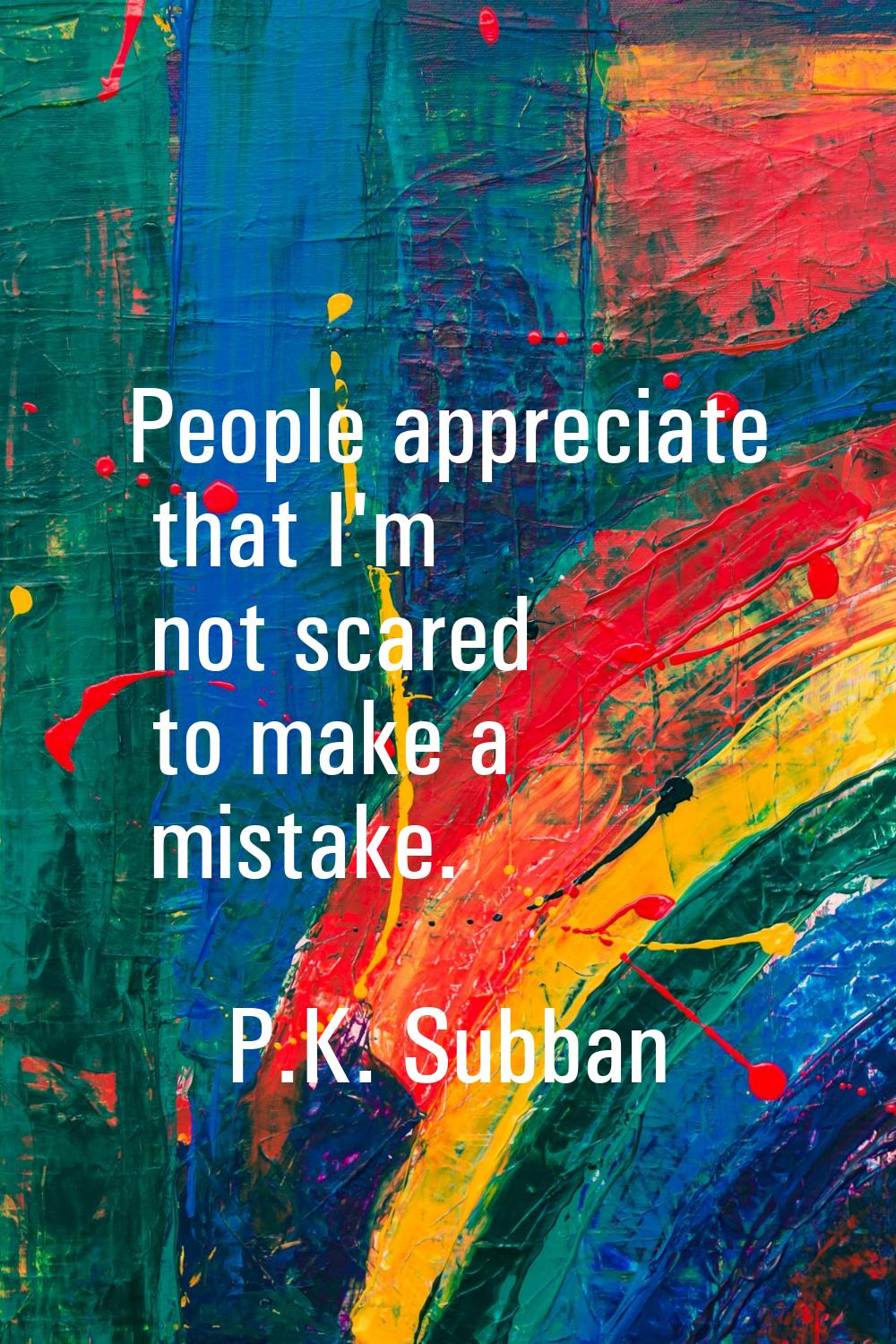 People appreciate that I'm not scared to make a mistake.