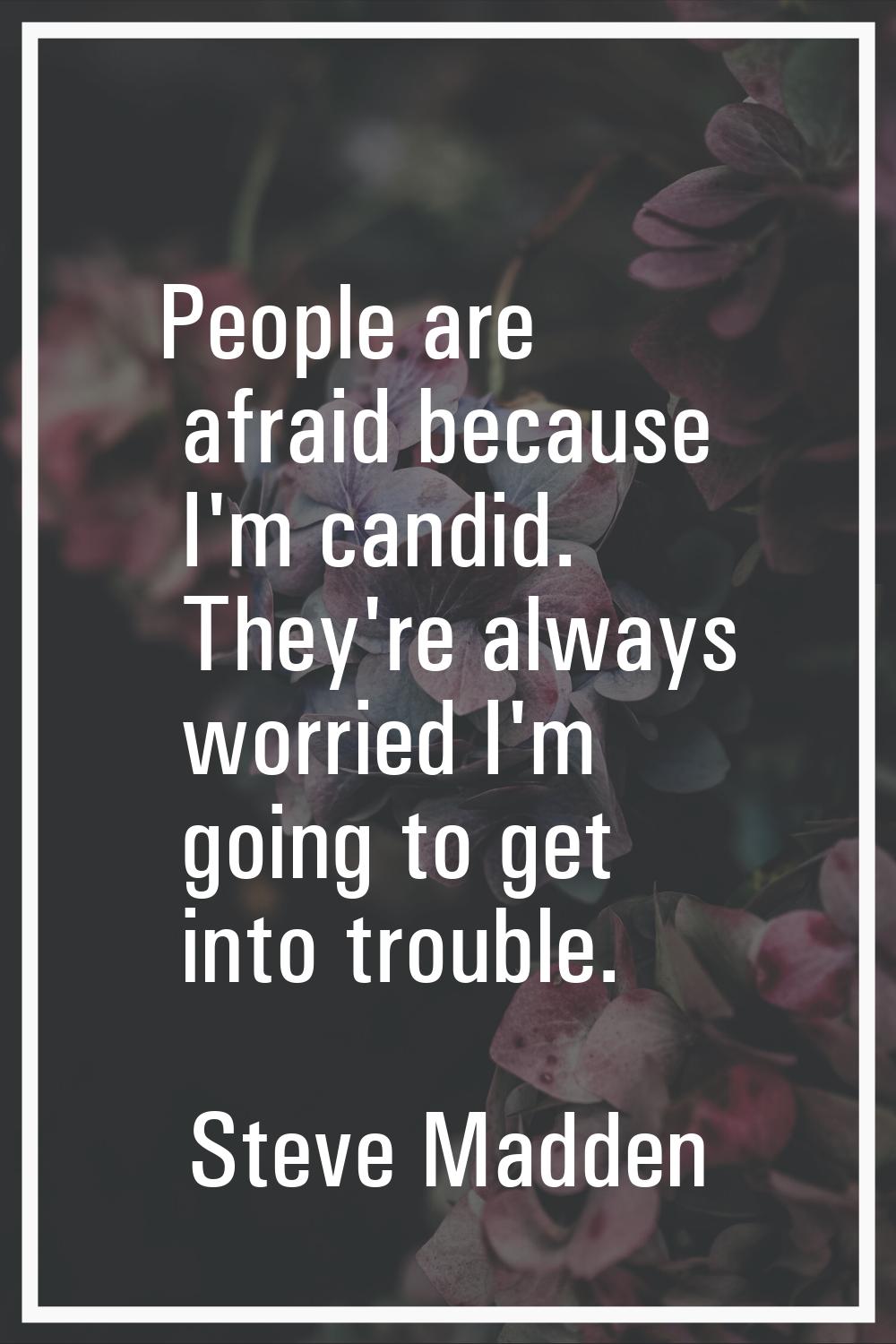 People are afraid because I'm candid. They're always worried I'm going to get into trouble.