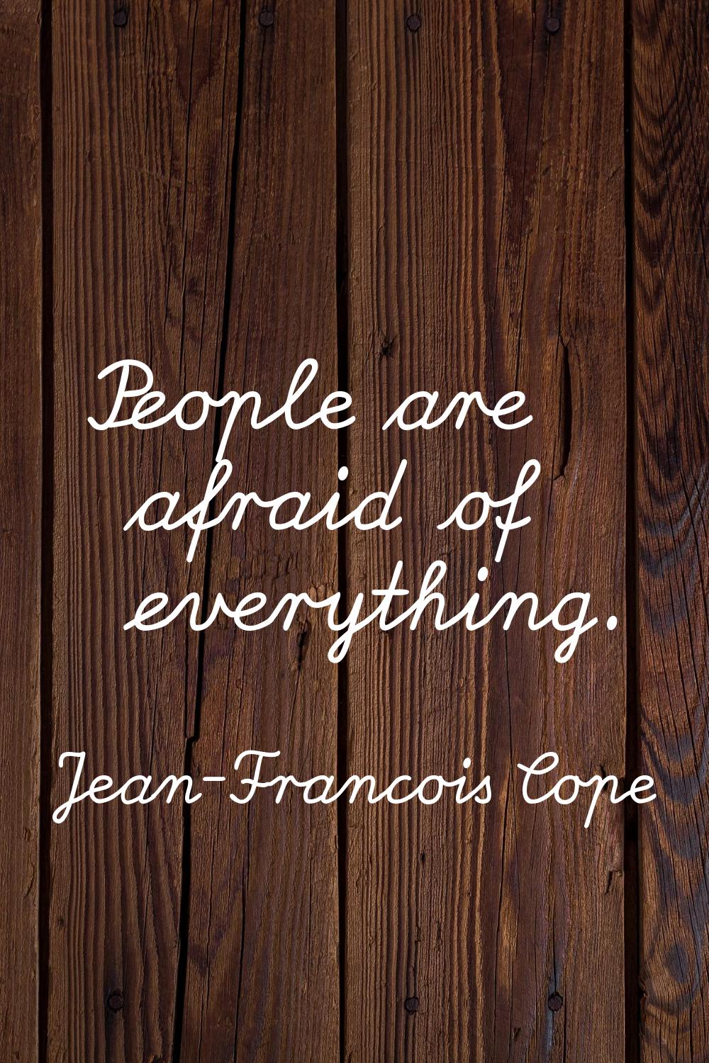People are afraid of everything.