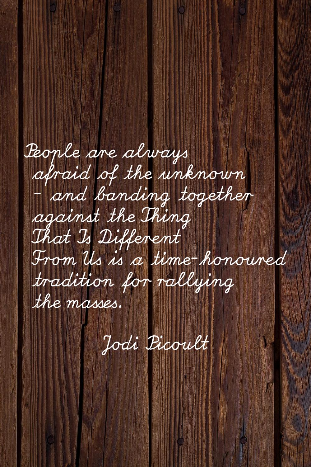 People are always afraid of the unknown - and banding together against the Thing That Is Different 