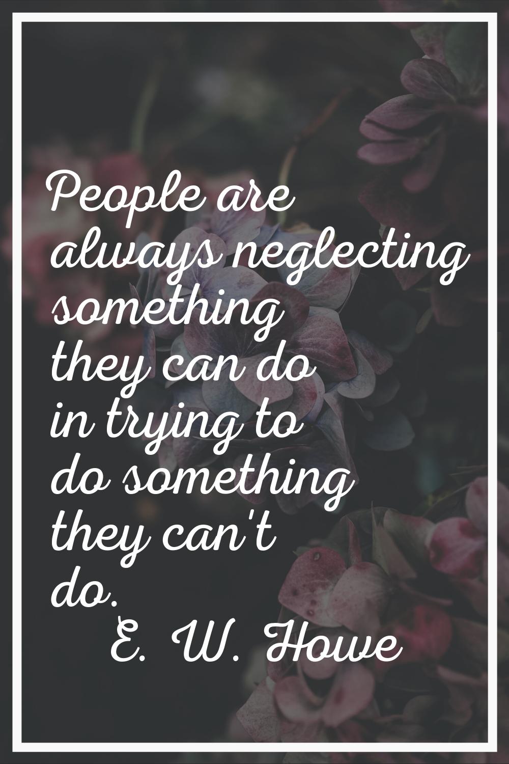 People are always neglecting something they can do in trying to do something they can't do.