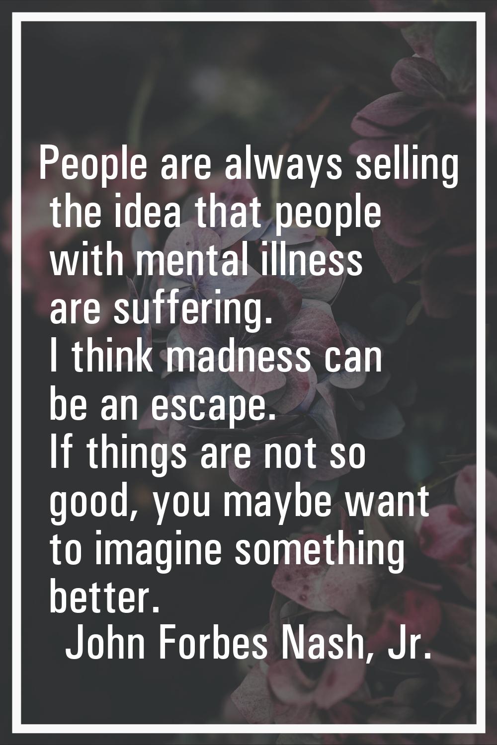 People are always selling the idea that people with mental illness are suffering. I think madness c