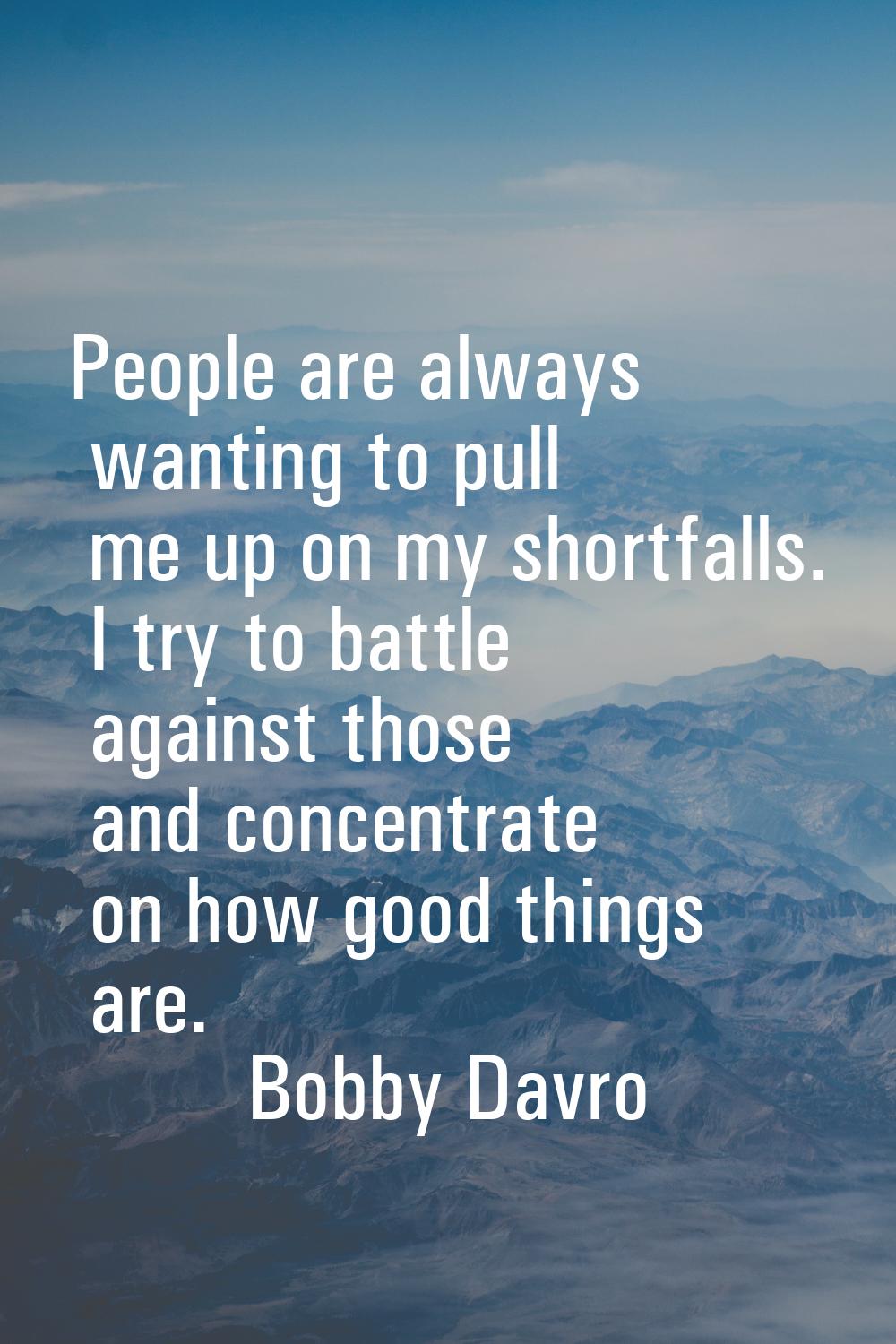 People are always wanting to pull me up on my shortfalls. I try to battle against those and concent