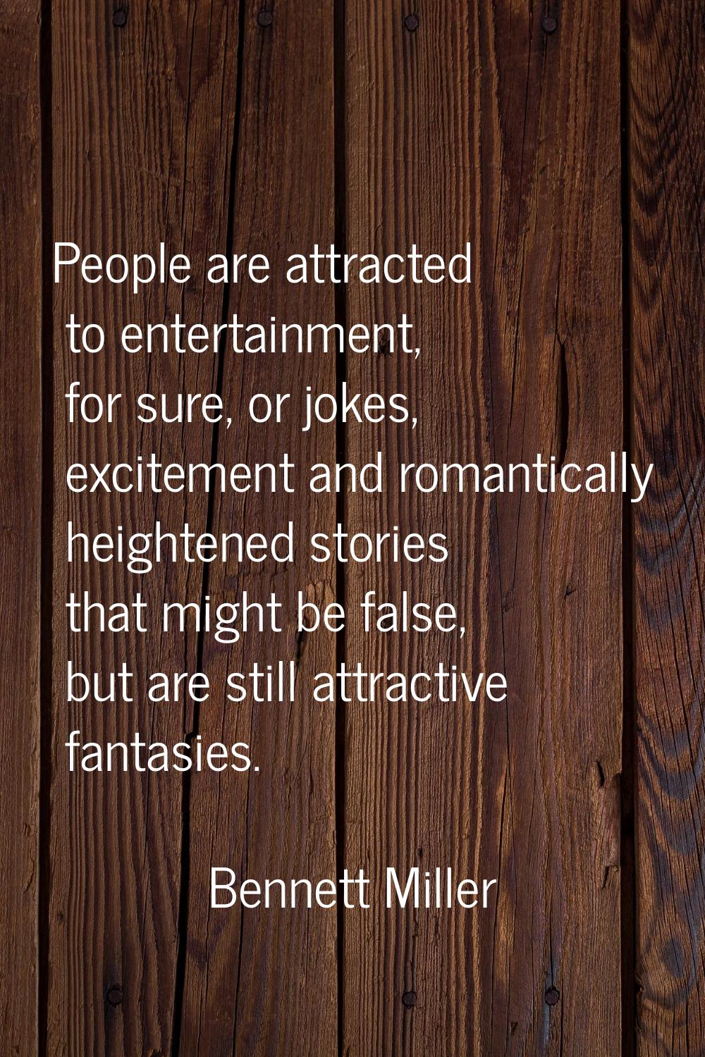 People are attracted to entertainment, for sure, or jokes, excitement and romantically heightened s