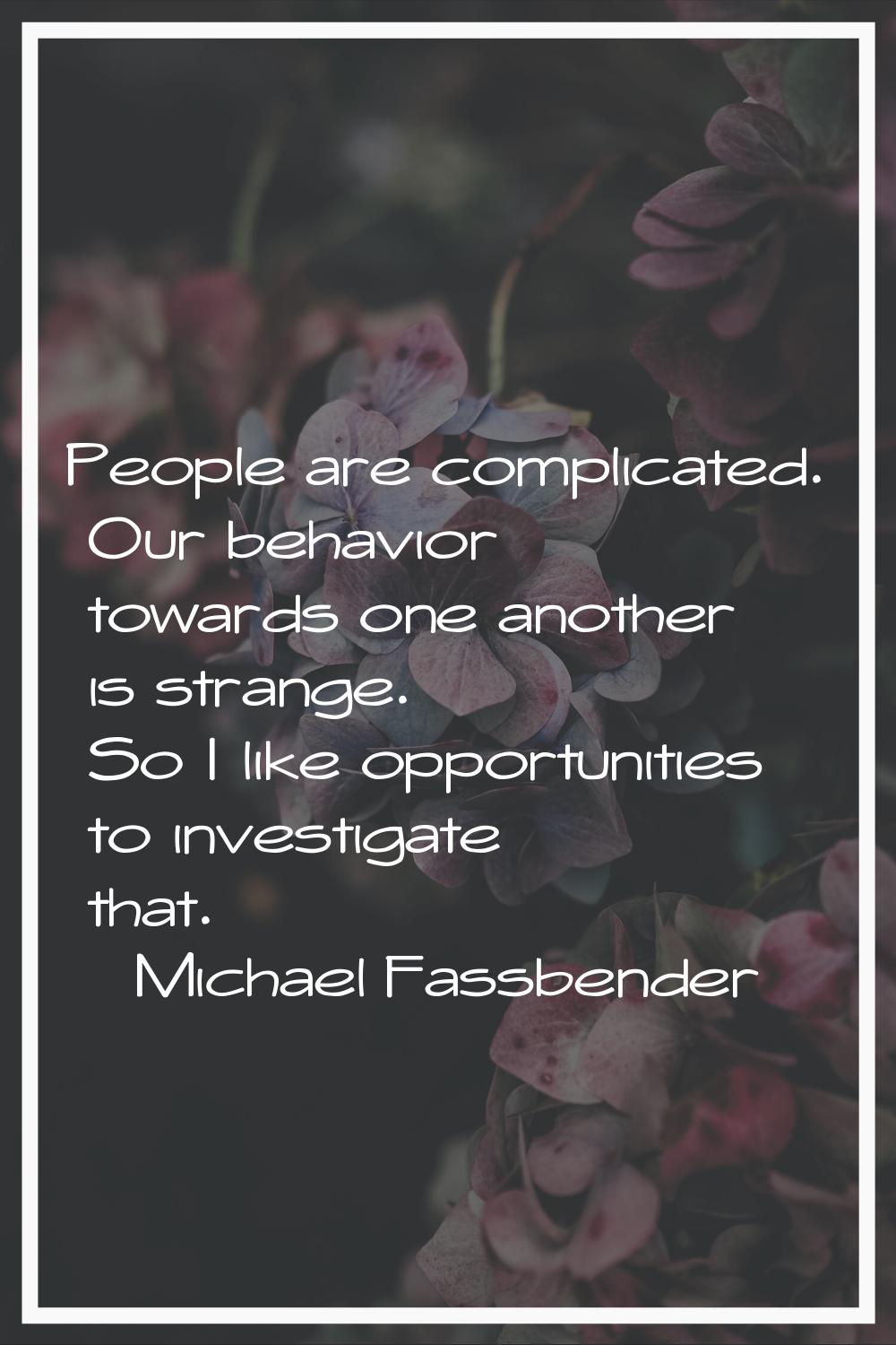 People are complicated. Our behavior towards one another is strange. So I like opportunities to inv