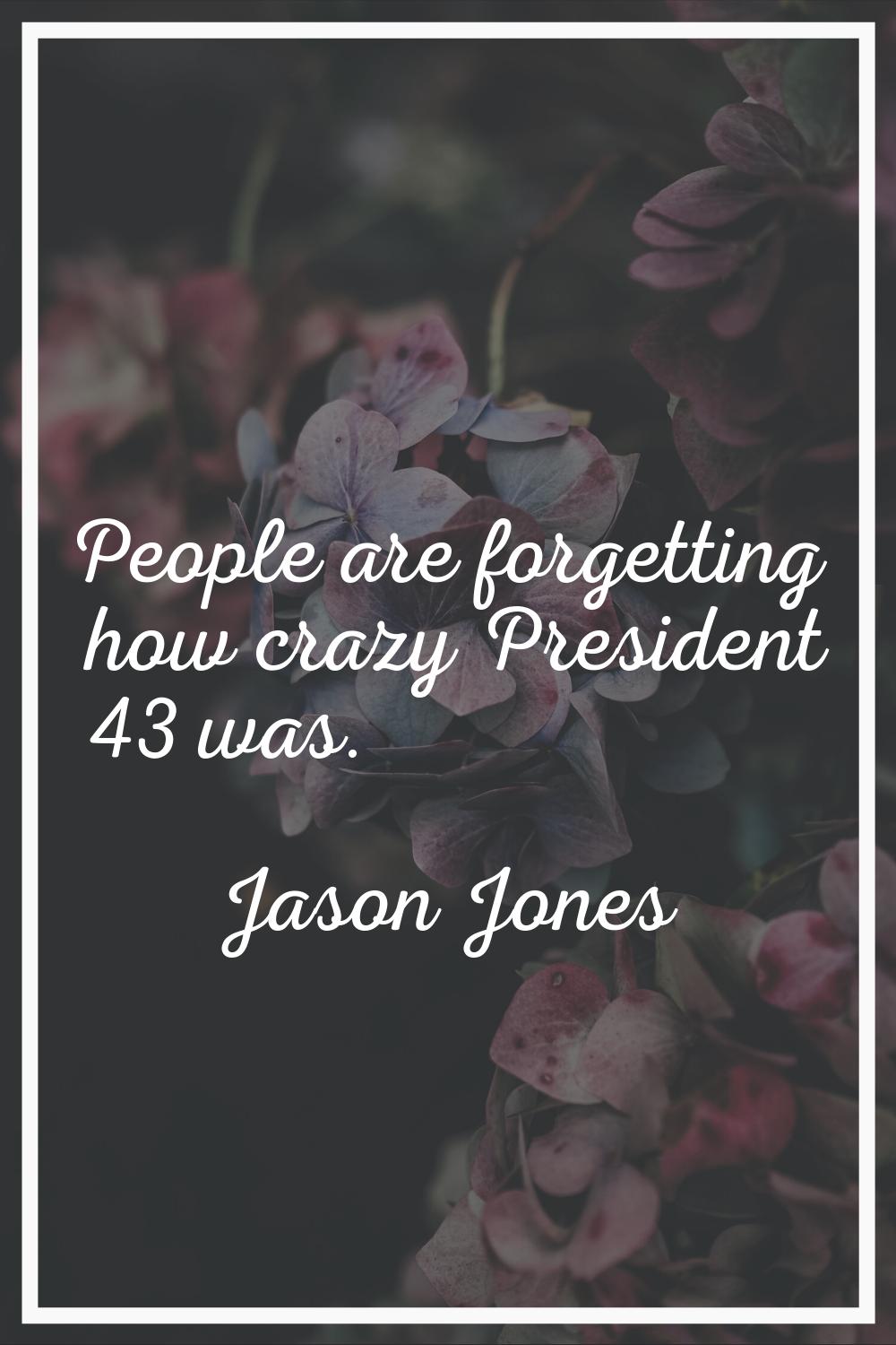 People are forgetting how crazy President 43 was.