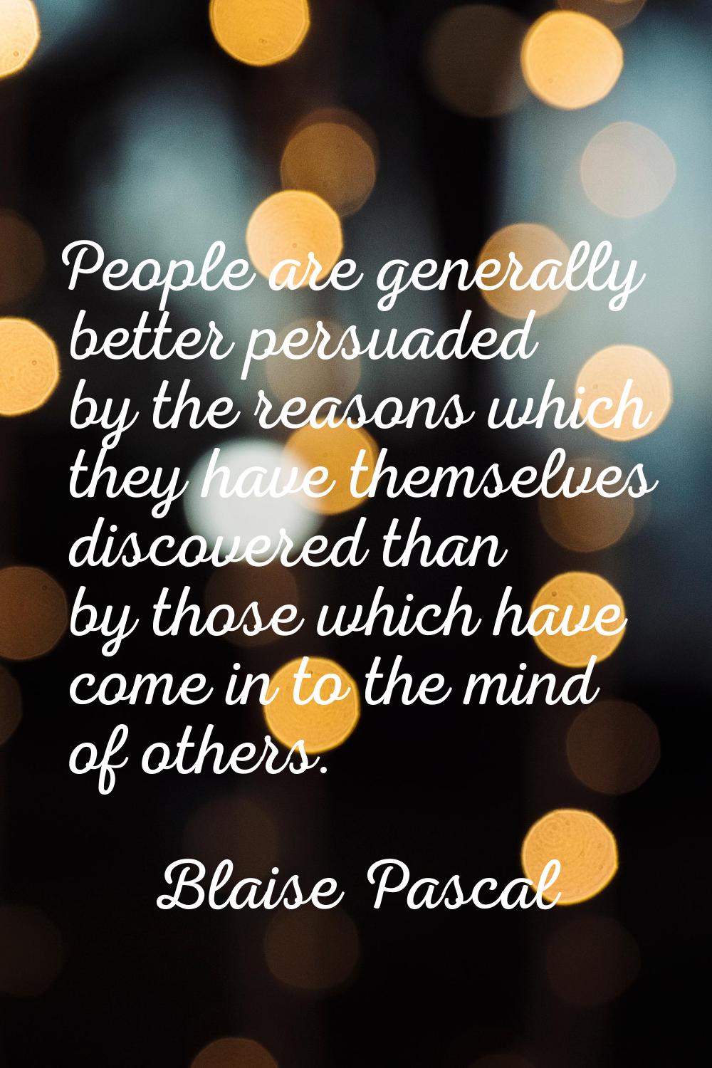 People are generally better persuaded by the reasons which they have themselves discovered than by 