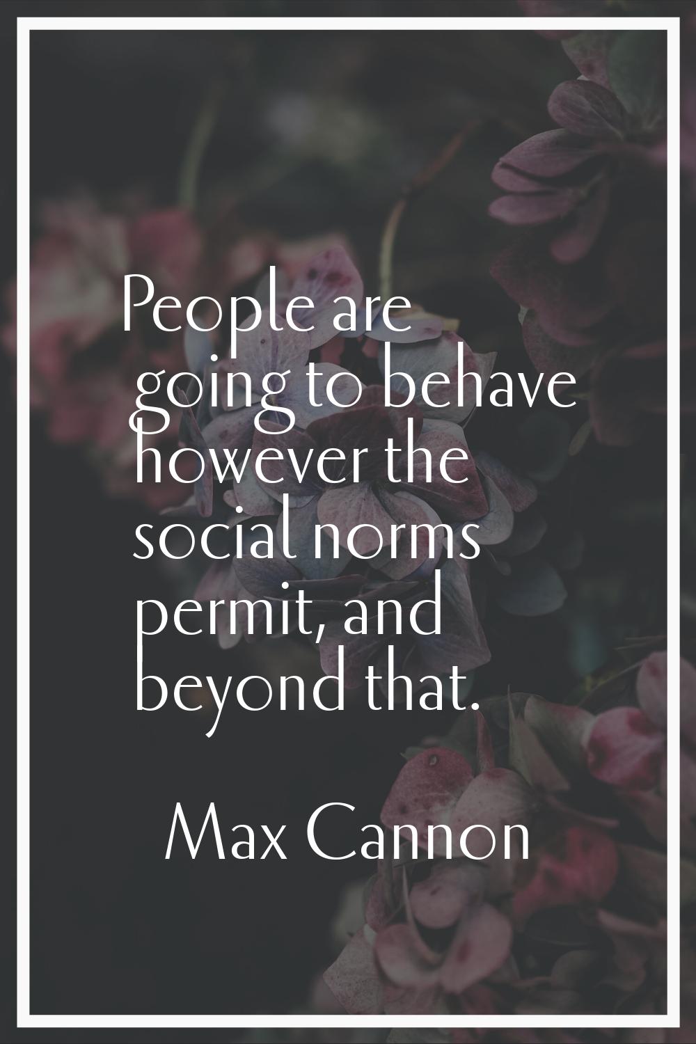 People are going to behave however the social norms permit, and beyond that.
