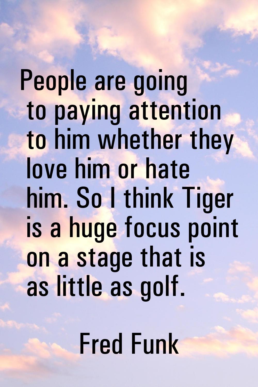 People are going to paying attention to him whether they love him or hate him. So I think Tiger is 