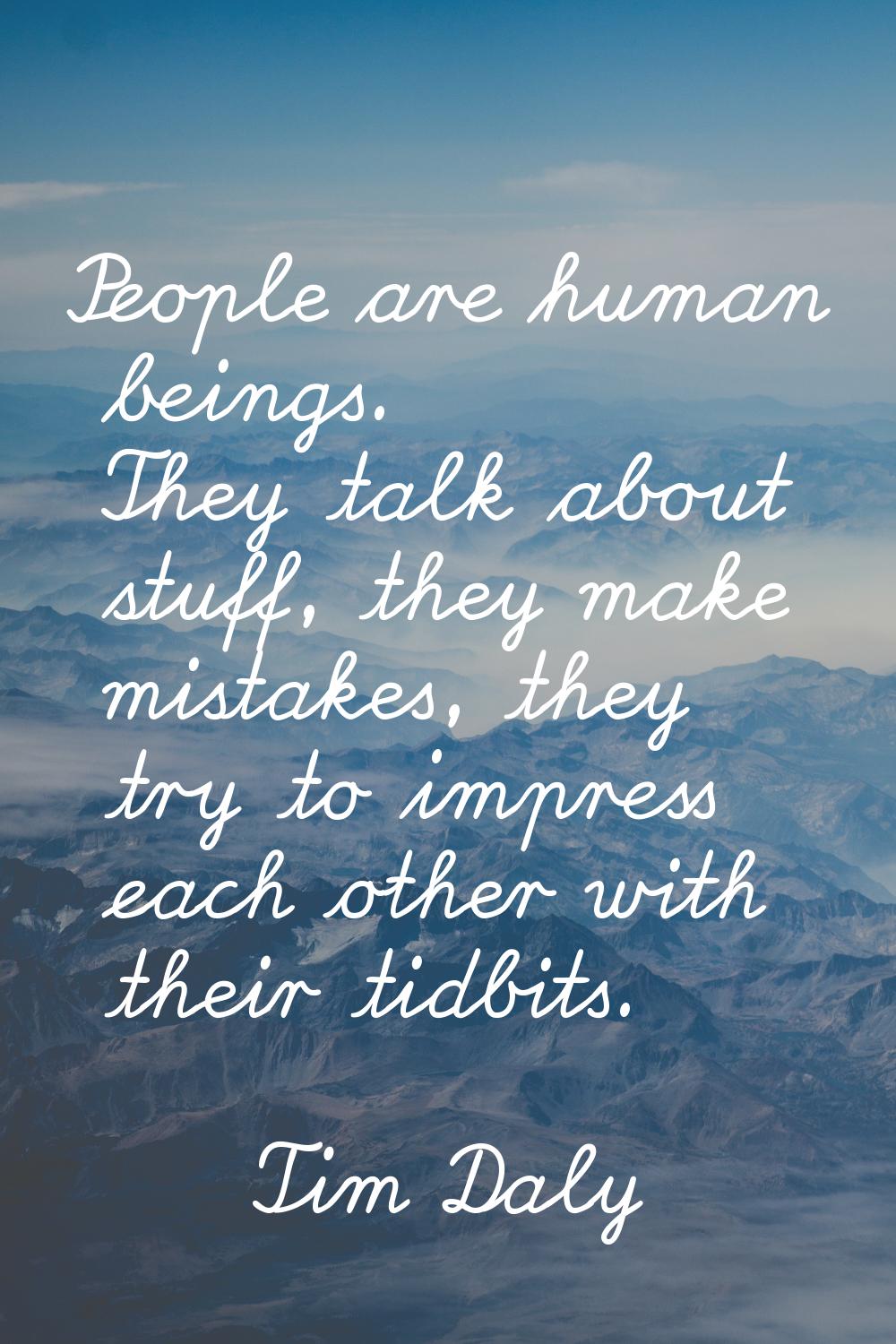 People are human beings. They talk about stuff, they make mistakes, they try to impress each other 