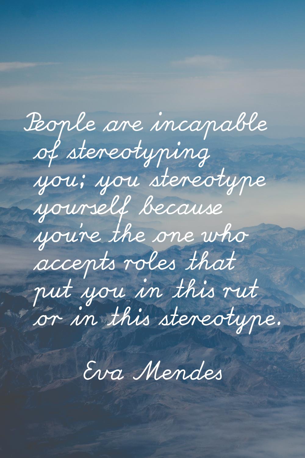 People are incapable of stereotyping you; you stereotype yourself because you're the one who accept