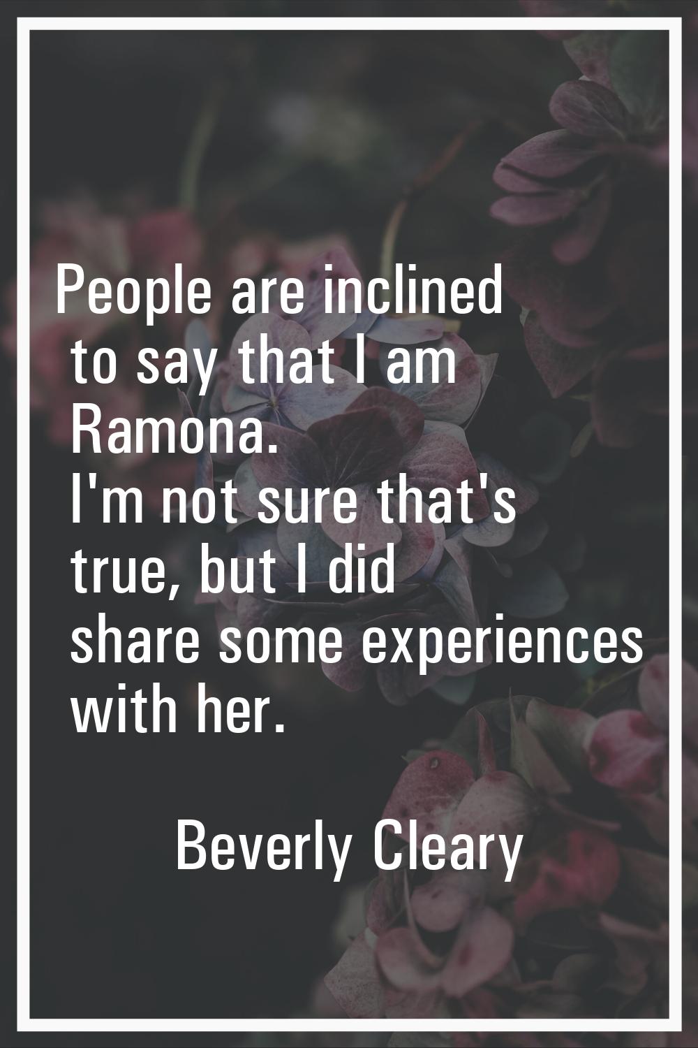 People are inclined to say that I am Ramona. I'm not sure that's true, but I did share some experie
