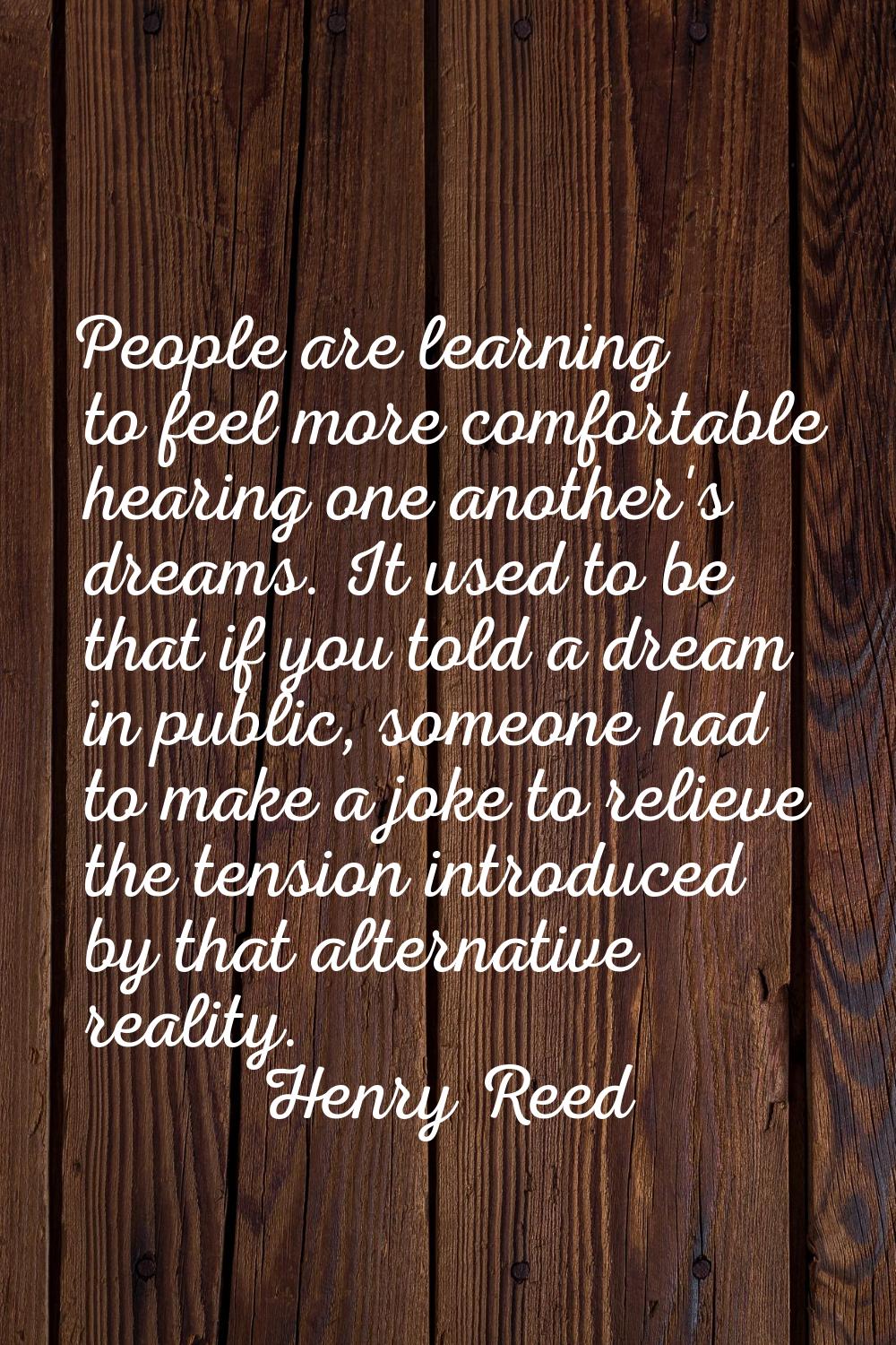 People are learning to feel more comfortable hearing one another's dreams. It used to be that if yo