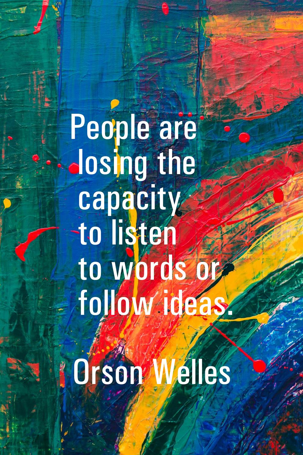 People are losing the capacity to listen to words or follow ideas.