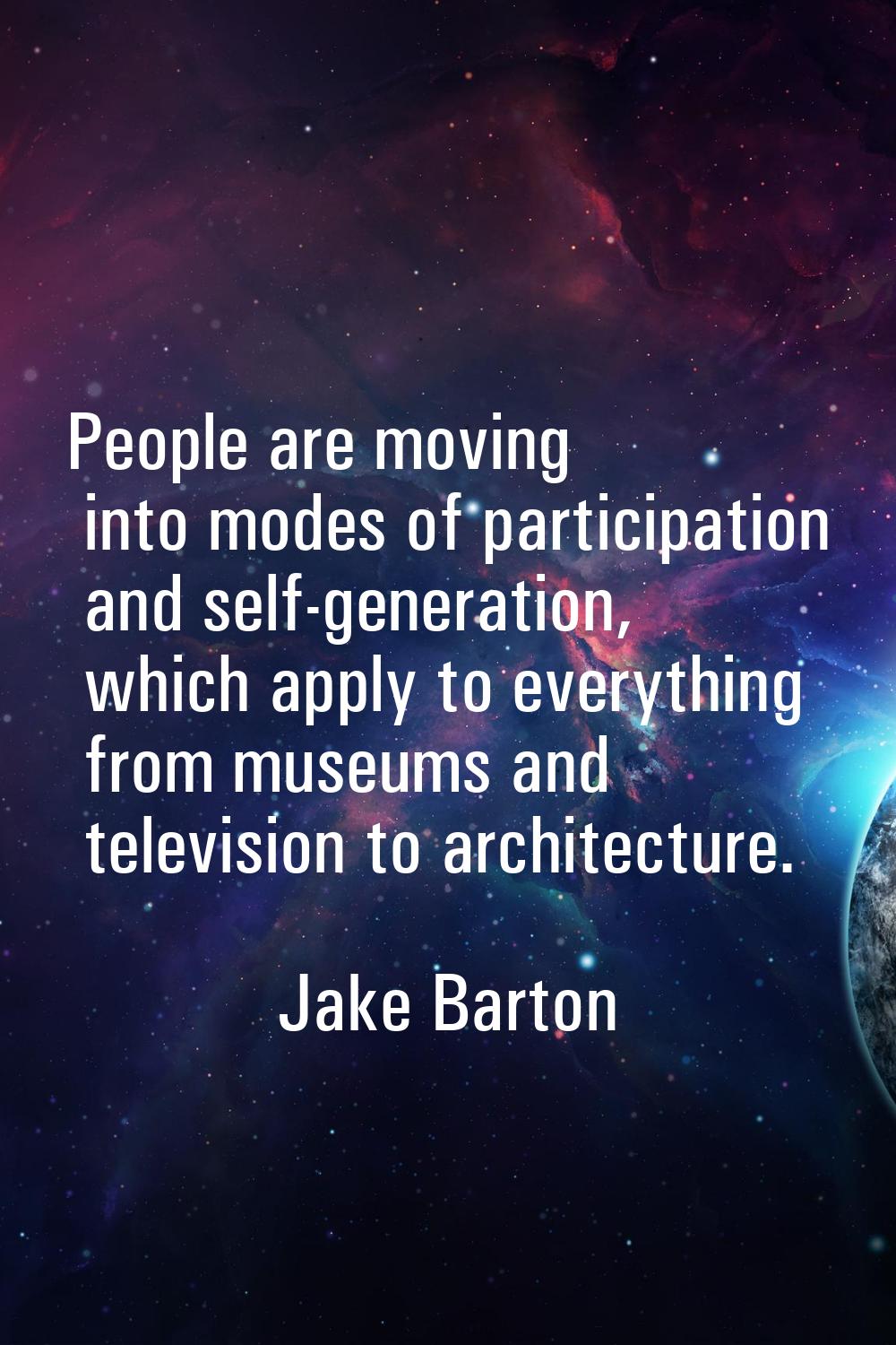 People are moving into modes of participation and self-generation, which apply to everything from m