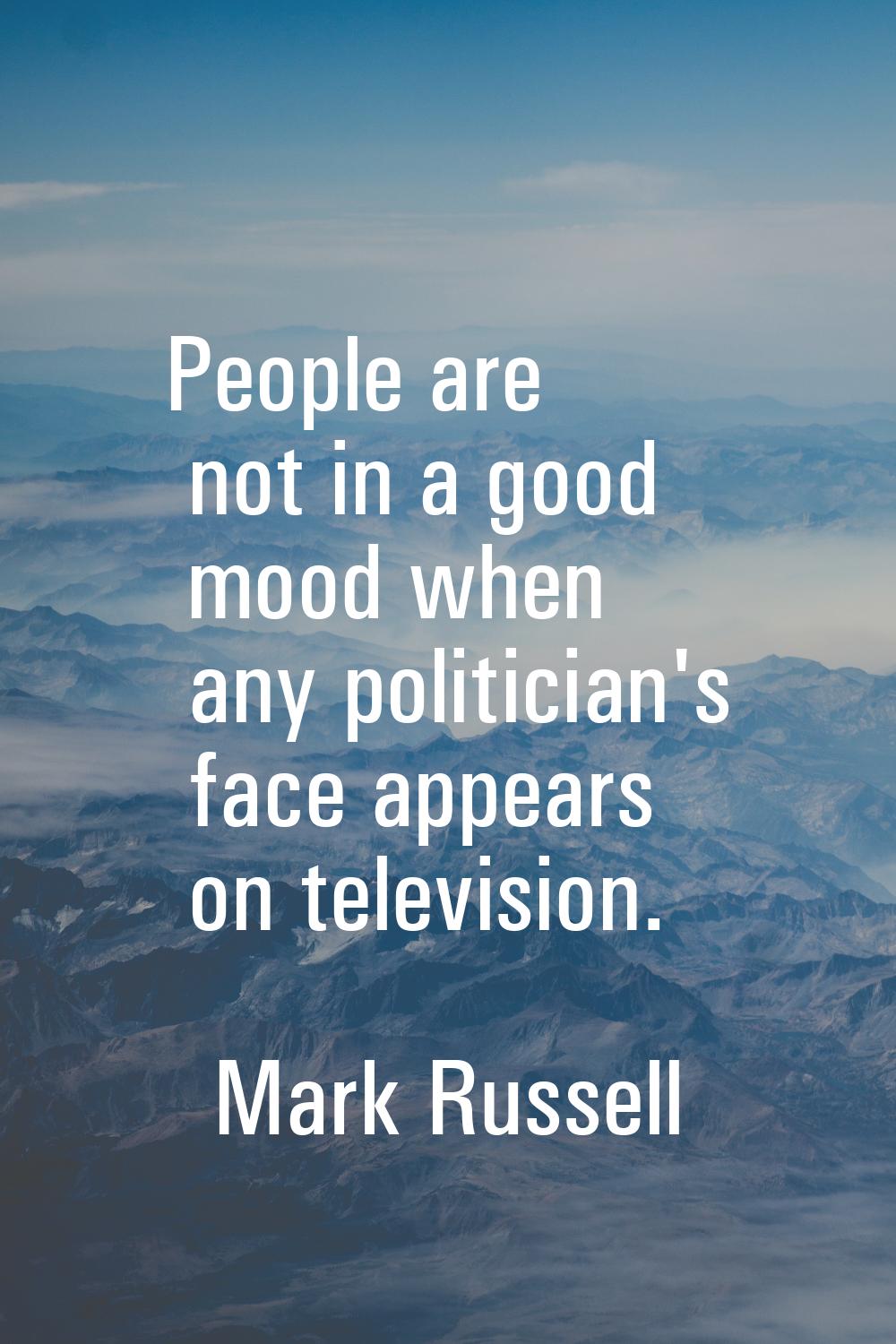 People are not in a good mood when any politician's face appears on television.