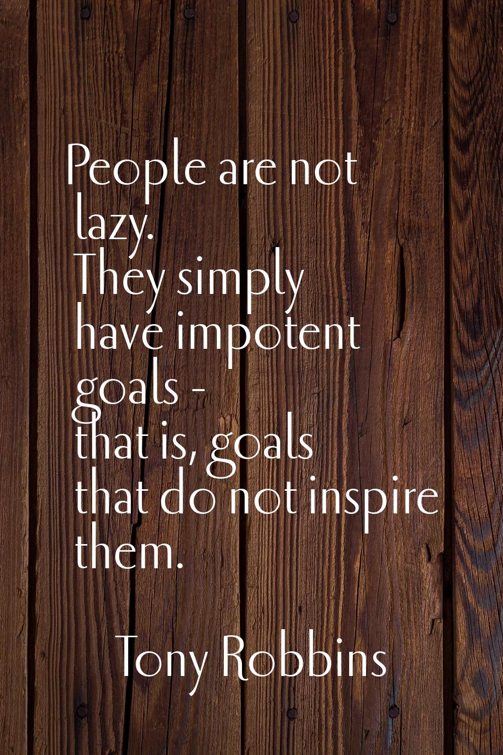 People are not lazy. They simply have impotent goals - that is, goals that do not inspire them.