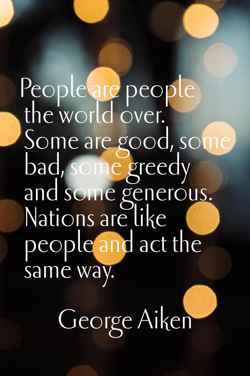 People are people the world over. Some are good, some bad, some greedy and some generous. Nations a
