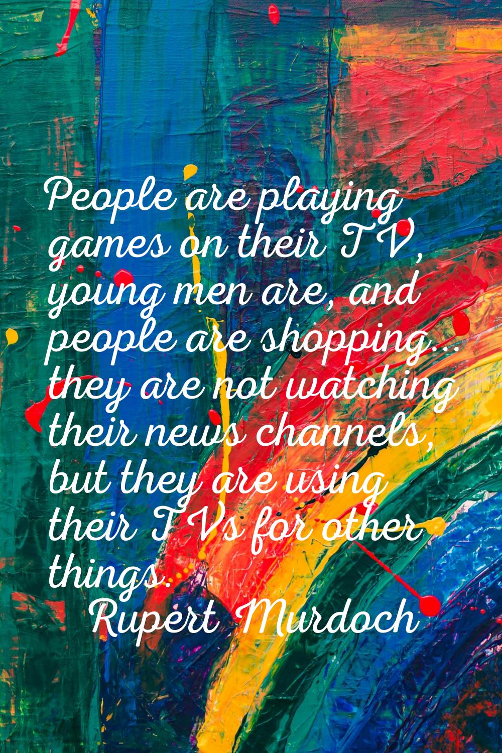 People are playing games on their TV, young men are, and people are shopping... they are not watchi