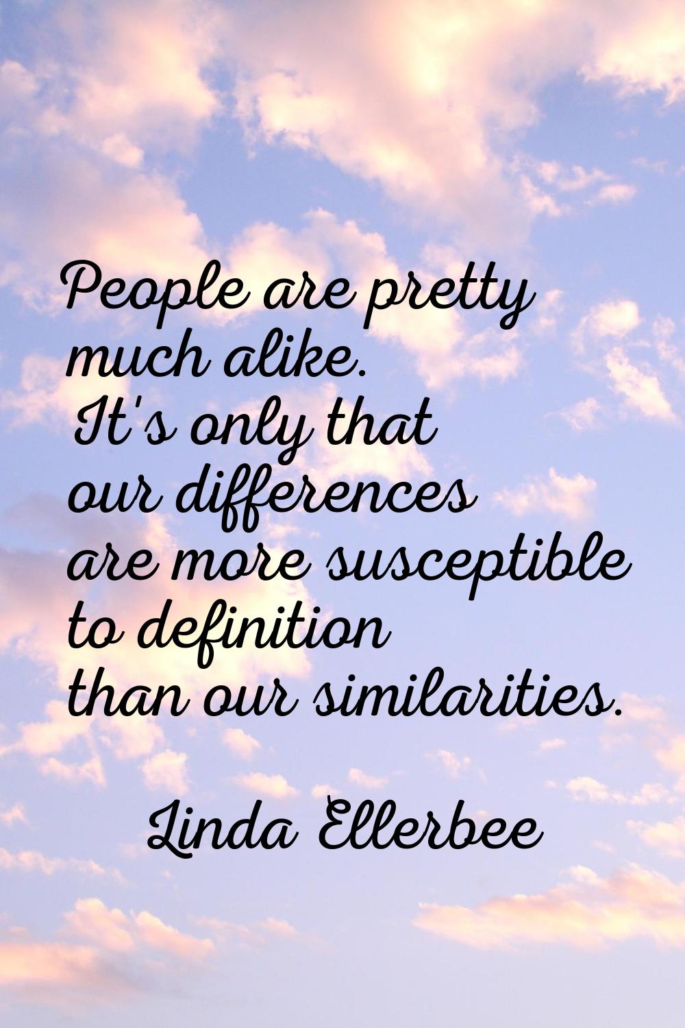 People are pretty much alike. It's only that our differences are more susceptible to definition tha