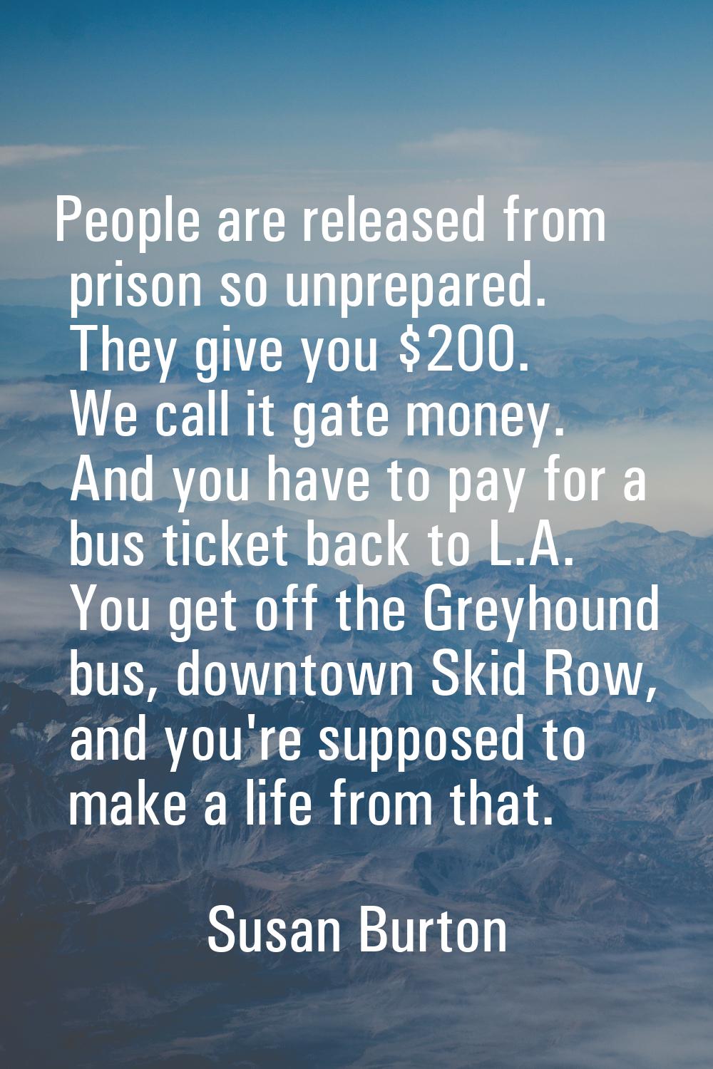 People are released from prison so unprepared. They give you $200. We call it gate money. And you h