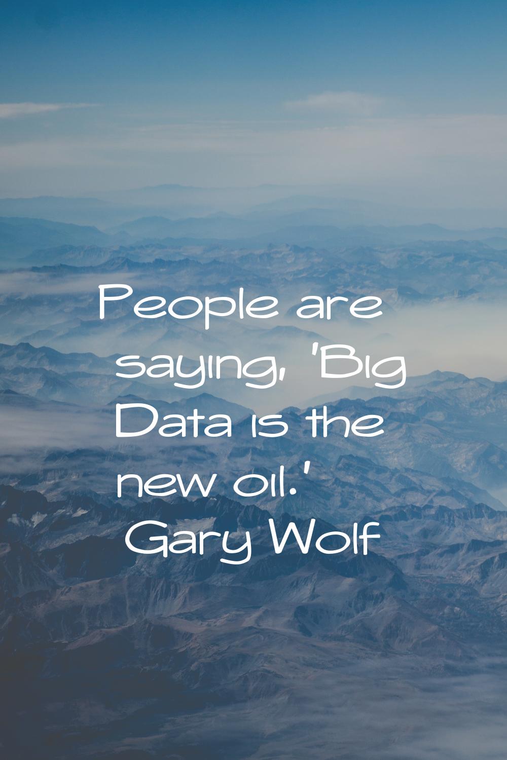 People are saying, 'Big Data is the new oil.'