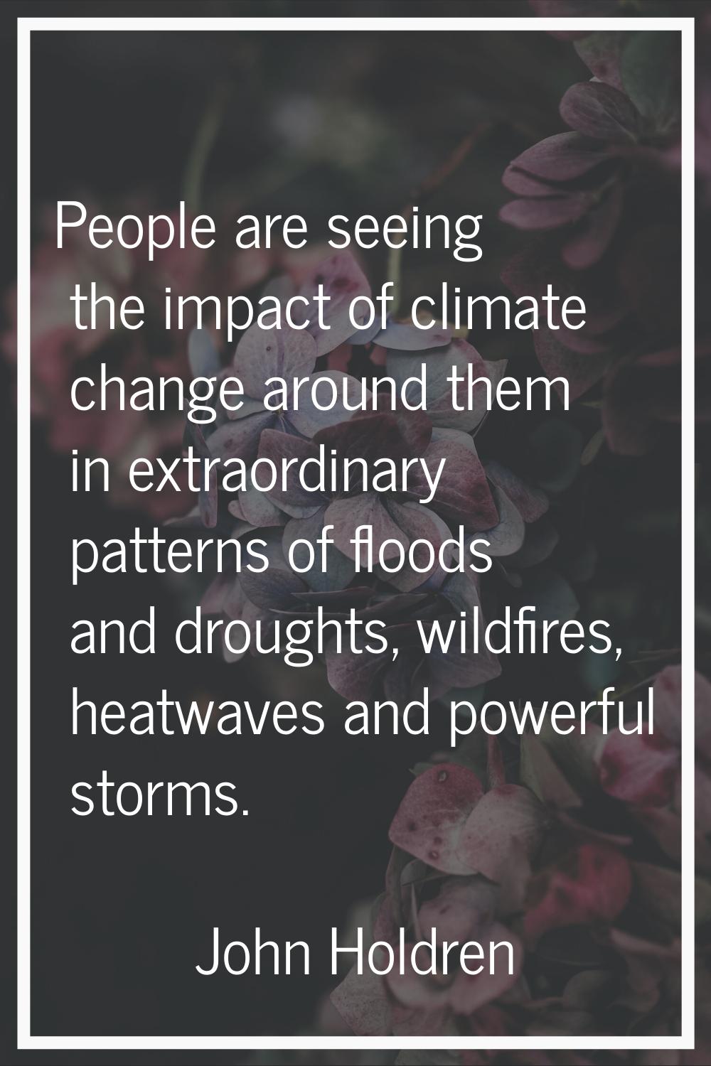 People are seeing the impact of climate change around them in extraordinary patterns of floods and 