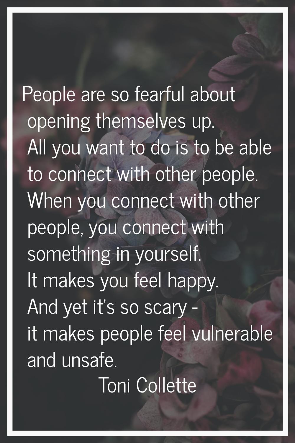 People are so fearful about opening themselves up. All you want to do is to be able to connect with