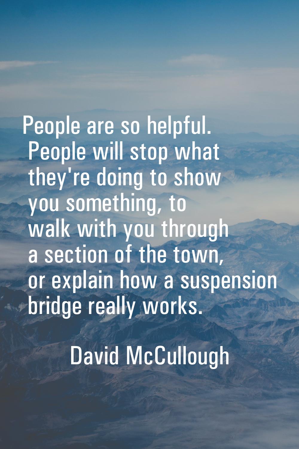 People are so helpful. People will stop what they're doing to show you something, to walk with you 