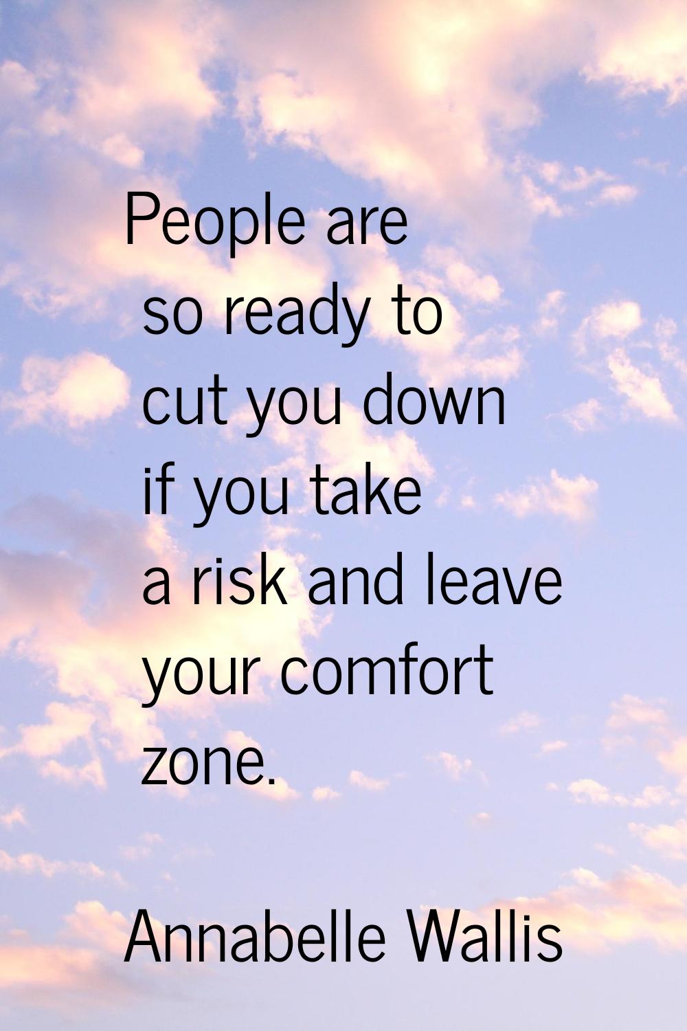 People are so ready to cut you down if you take a risk and leave your comfort zone.