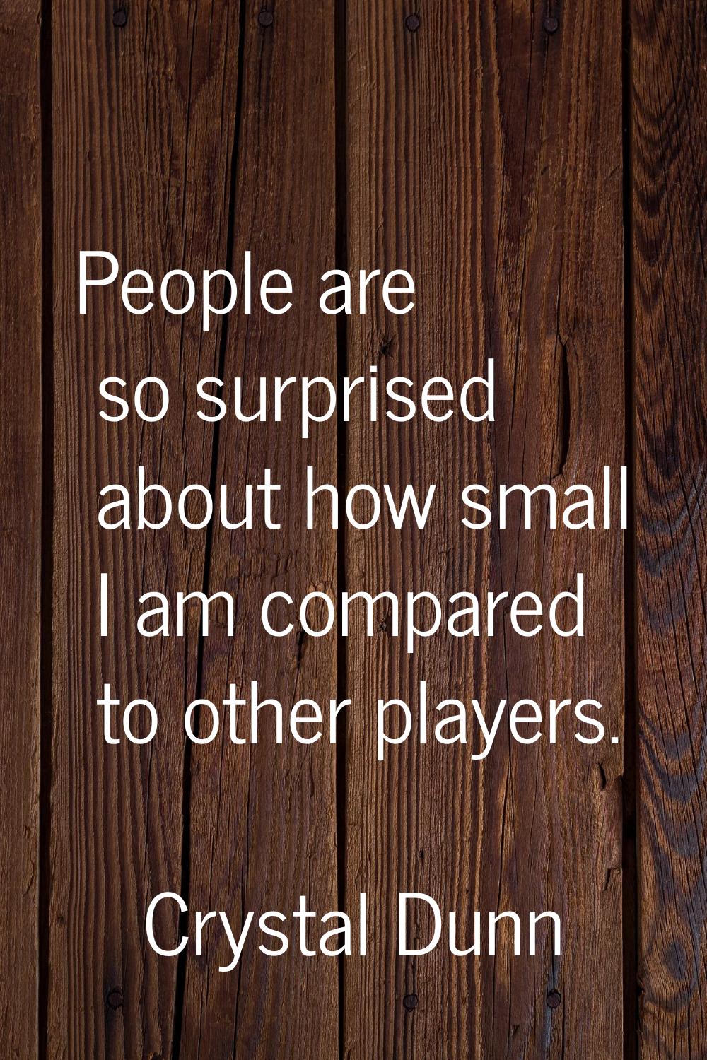 People are so surprised about how small I am compared to other players.