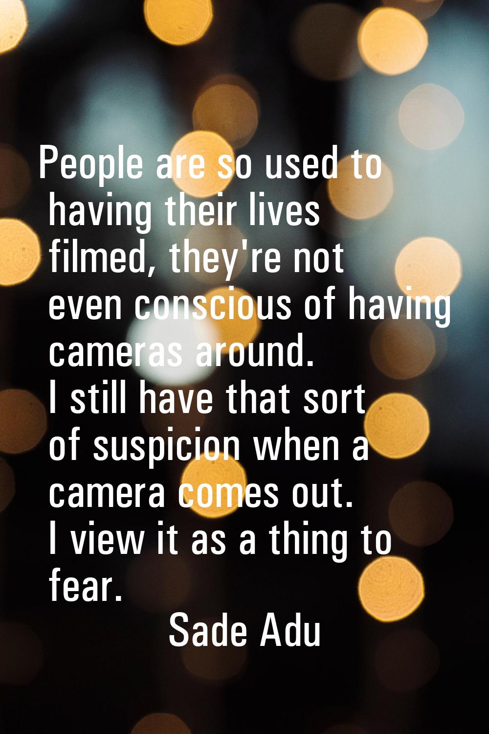 People are so used to having their lives filmed, they're not even conscious of having cameras aroun