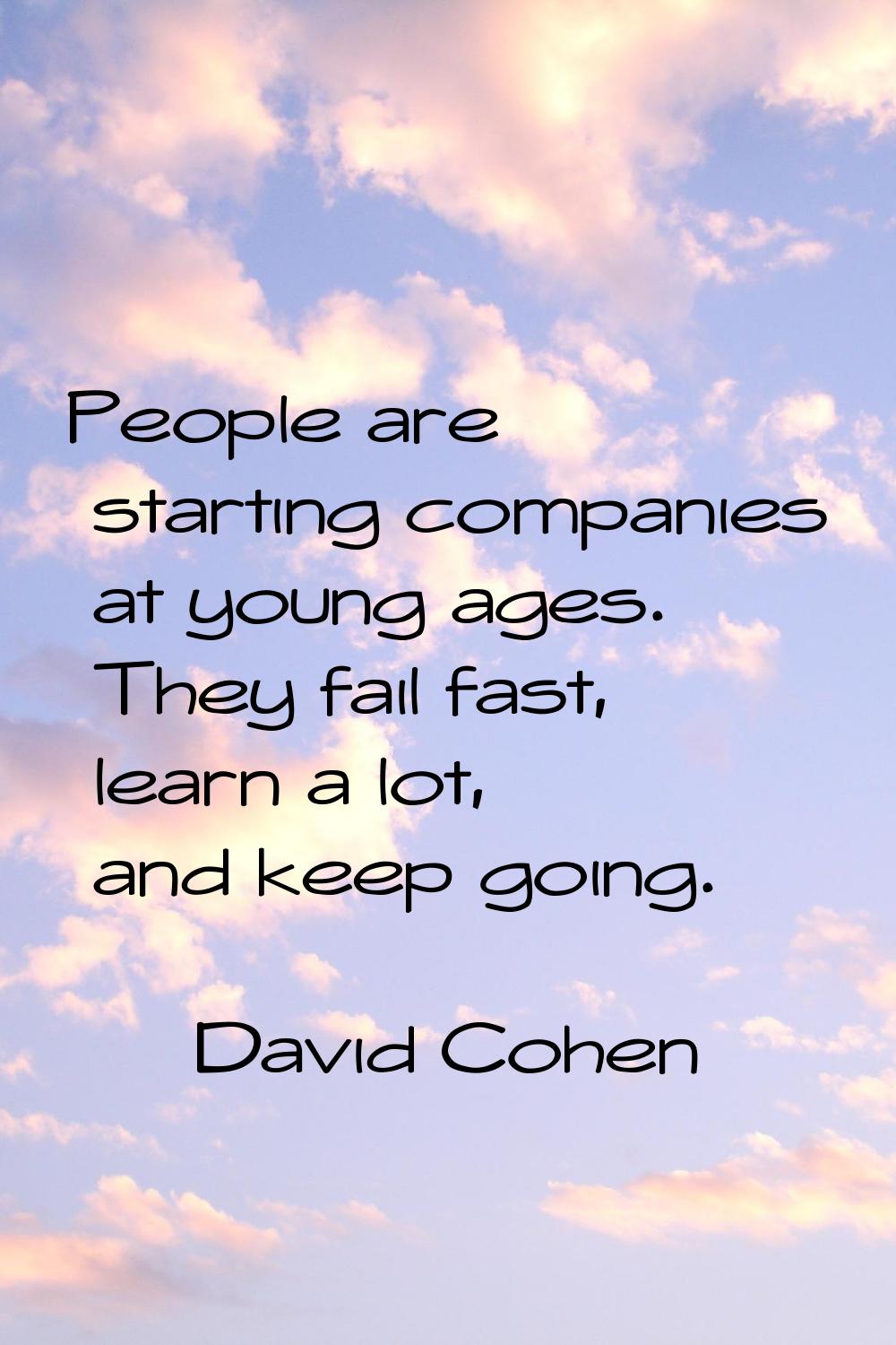People are starting companies at young ages. They fail fast, learn a lot, and keep going.