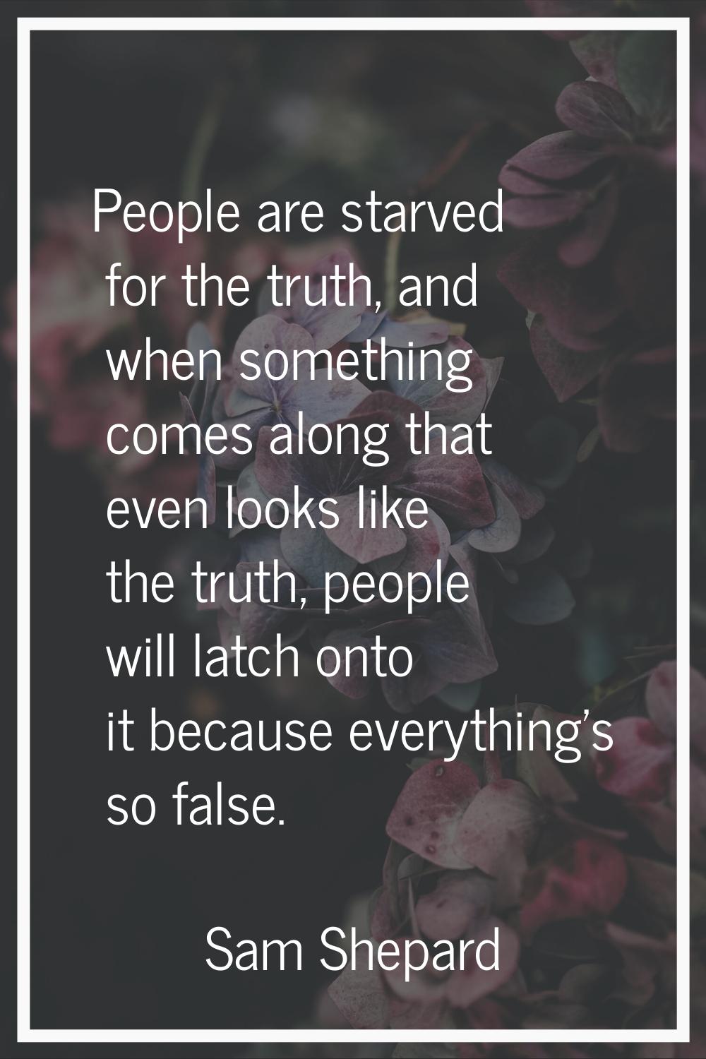 People are starved for the truth, and when something comes along that even looks like the truth, pe
