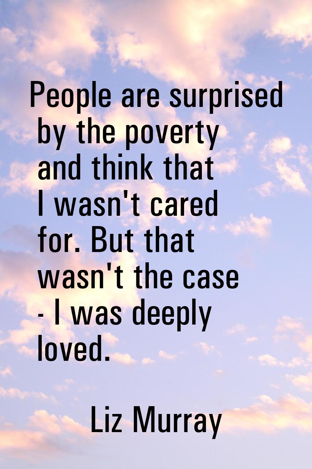 People are surprised by the poverty and think that I wasn't cared for. But that wasn't the case - I