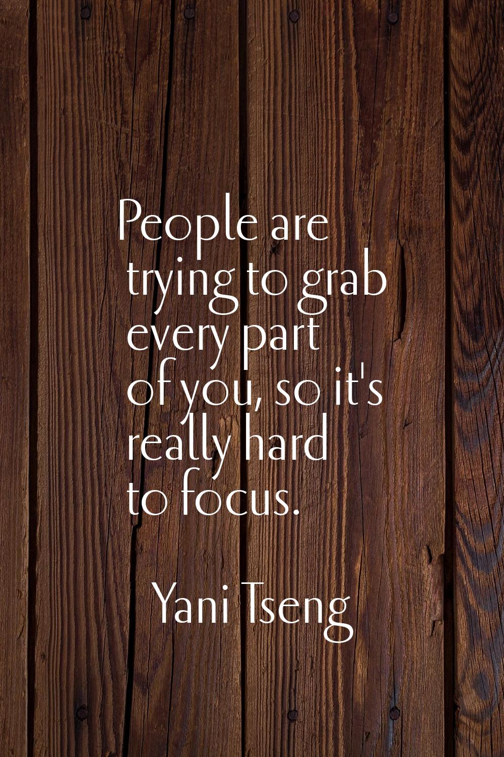 People are trying to grab every part of you, so it's really hard to focus.