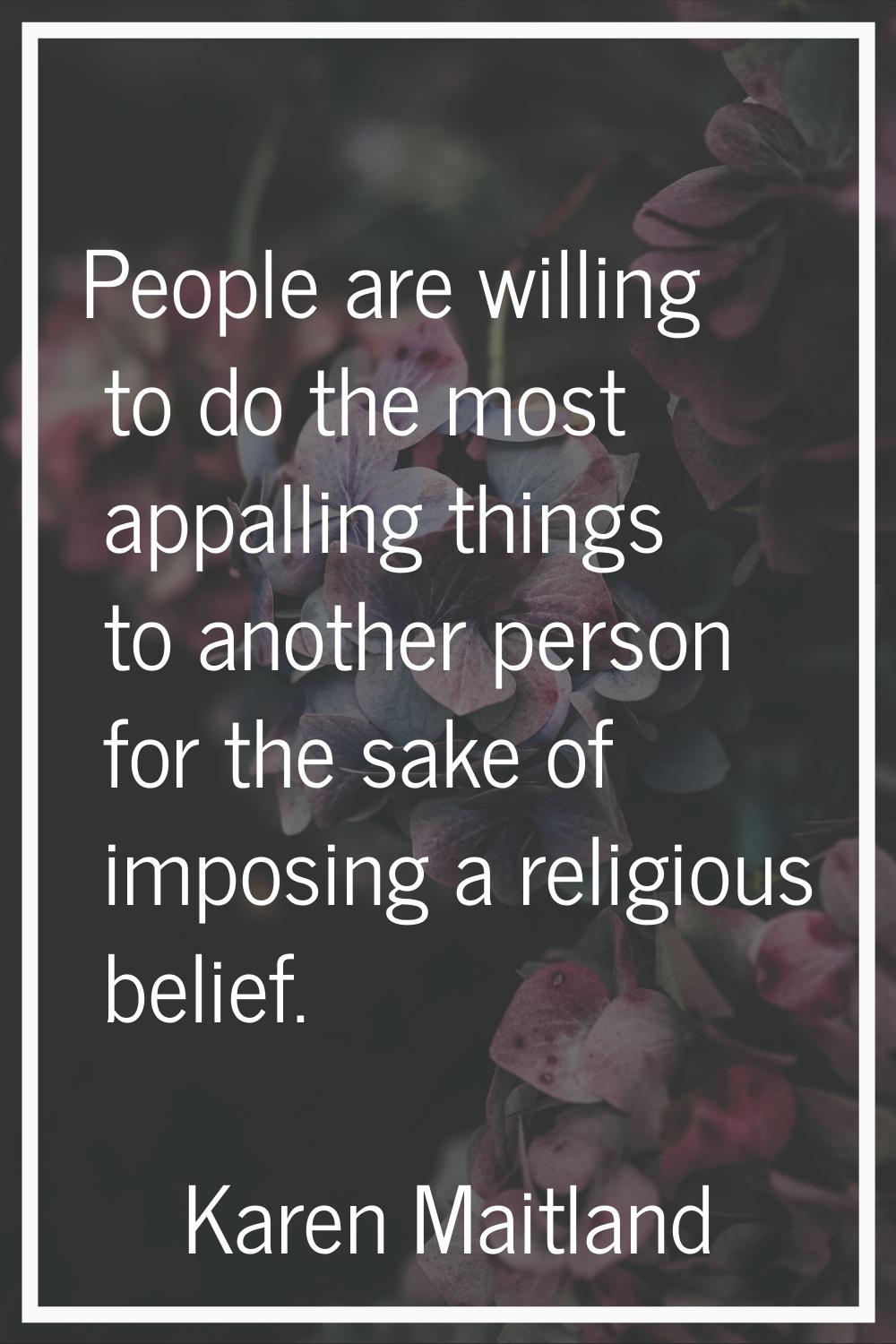 People are willing to do the most appalling things to another person for the sake of imposing a rel