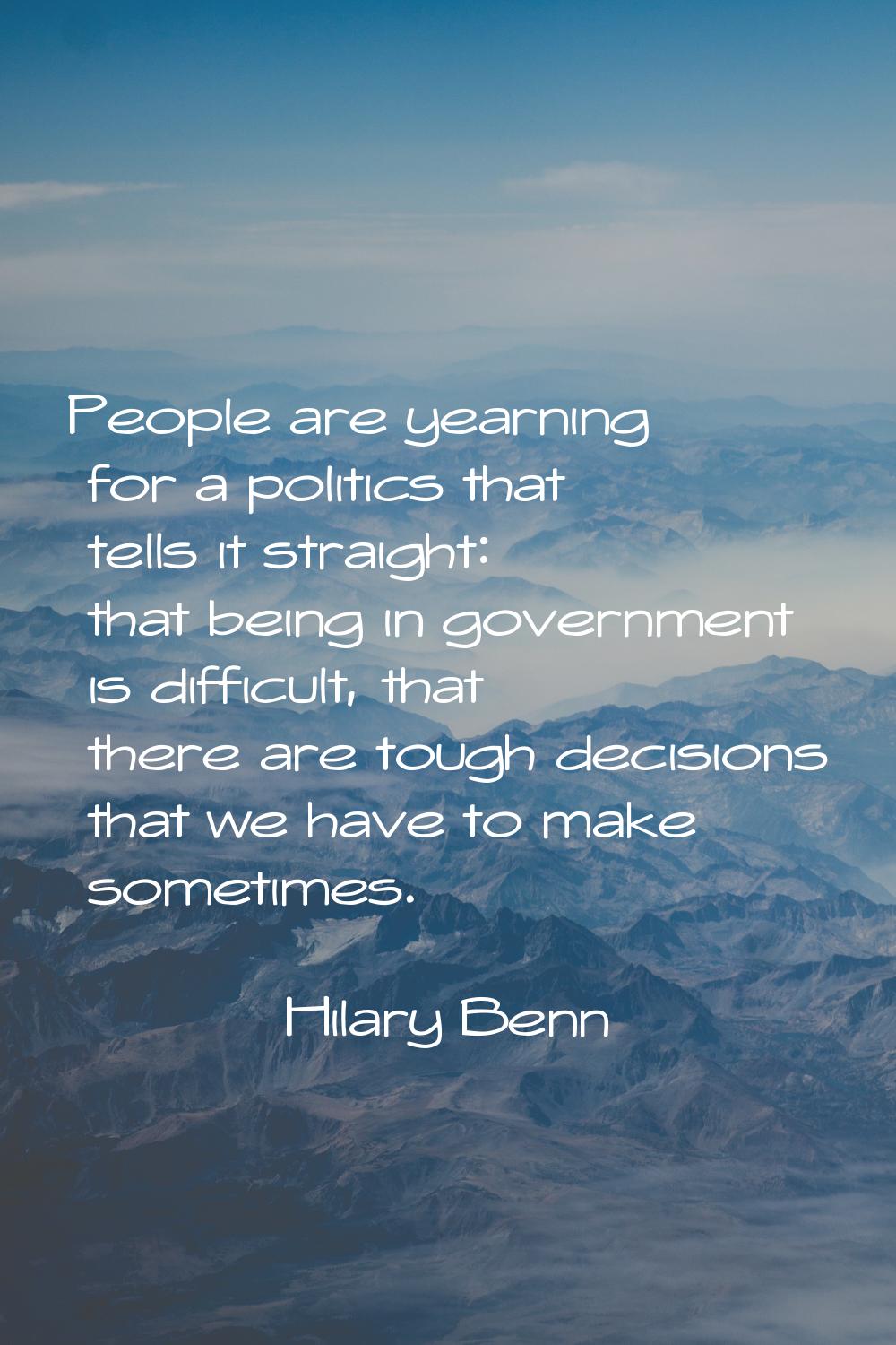 People are yearning for a politics that tells it straight: that being in government is difficult, t
