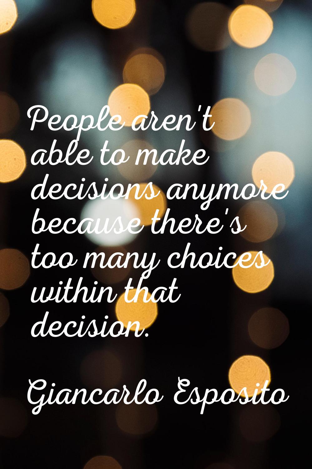 People aren't able to make decisions anymore because there's too many choices within that decision.