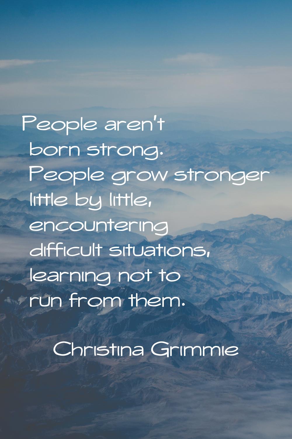 People aren't born strong. People grow stronger little by little, encountering difficult situations