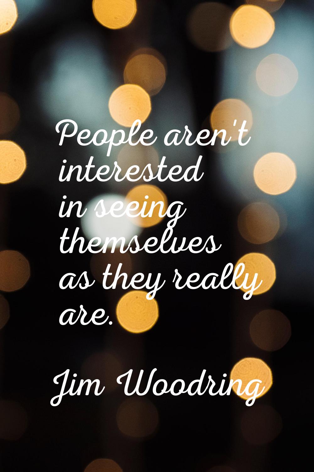 People aren't interested in seeing themselves as they really are.