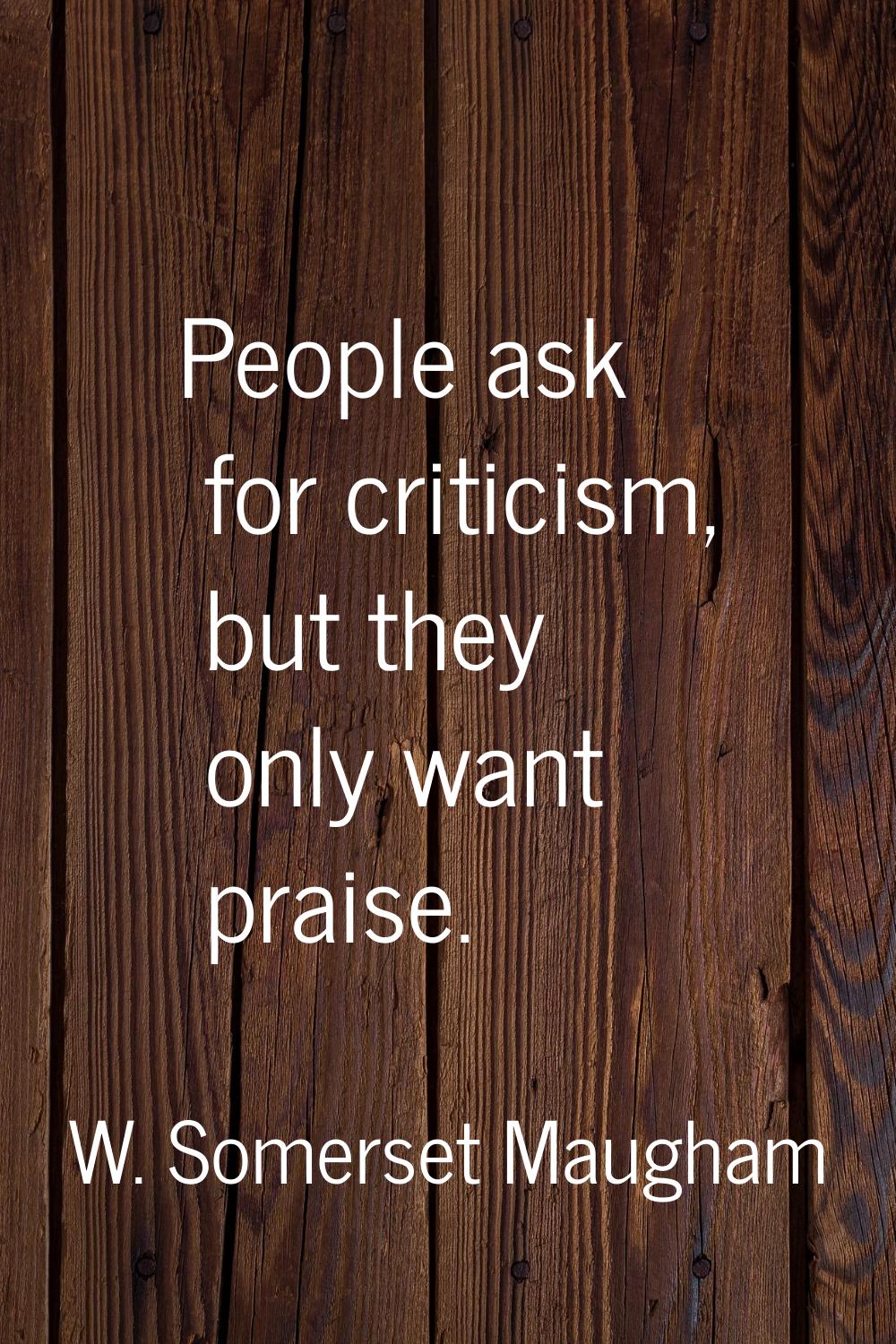 People ask for criticism, but they only want praise.