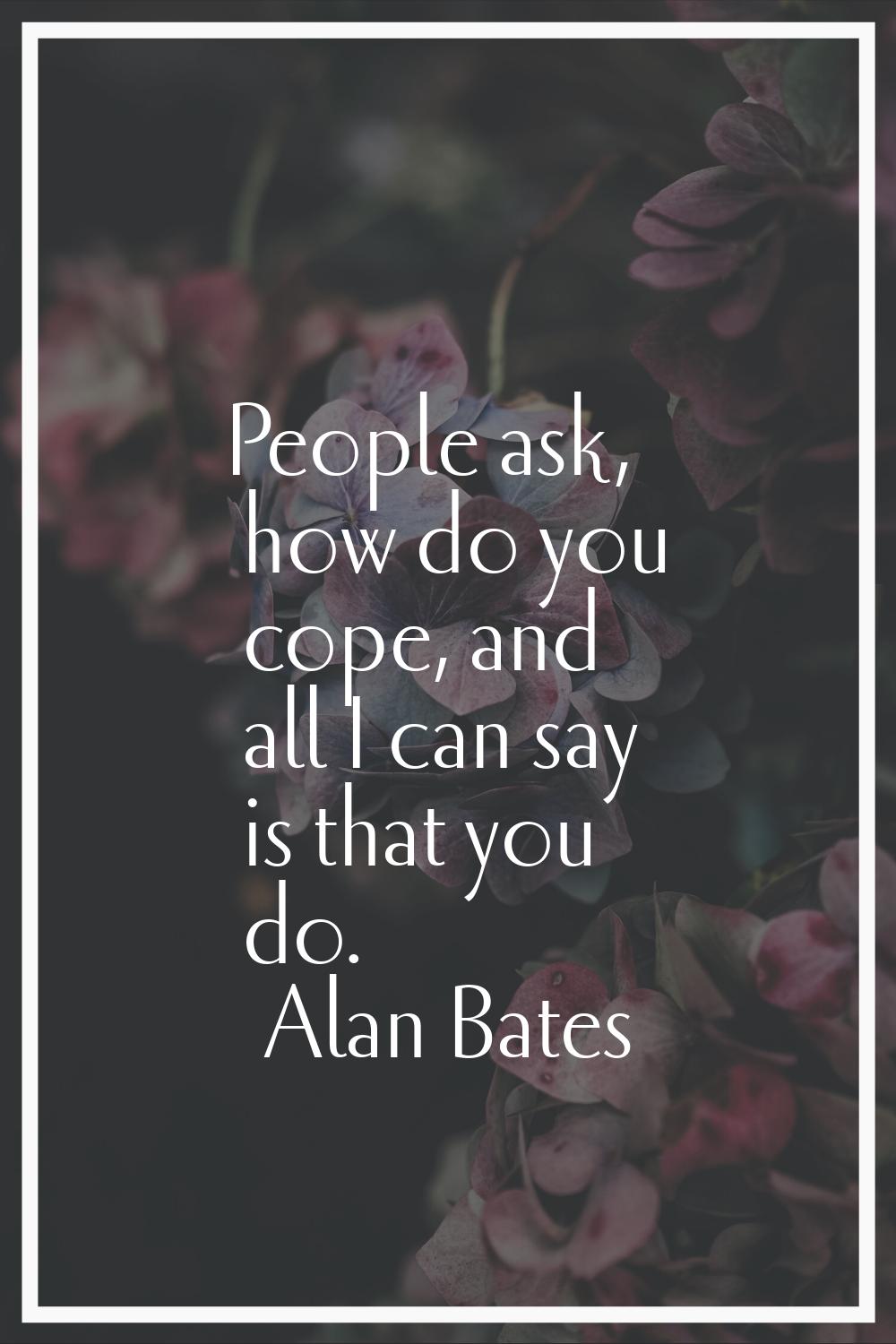 People ask, how do you cope, and all I can say is that you do.