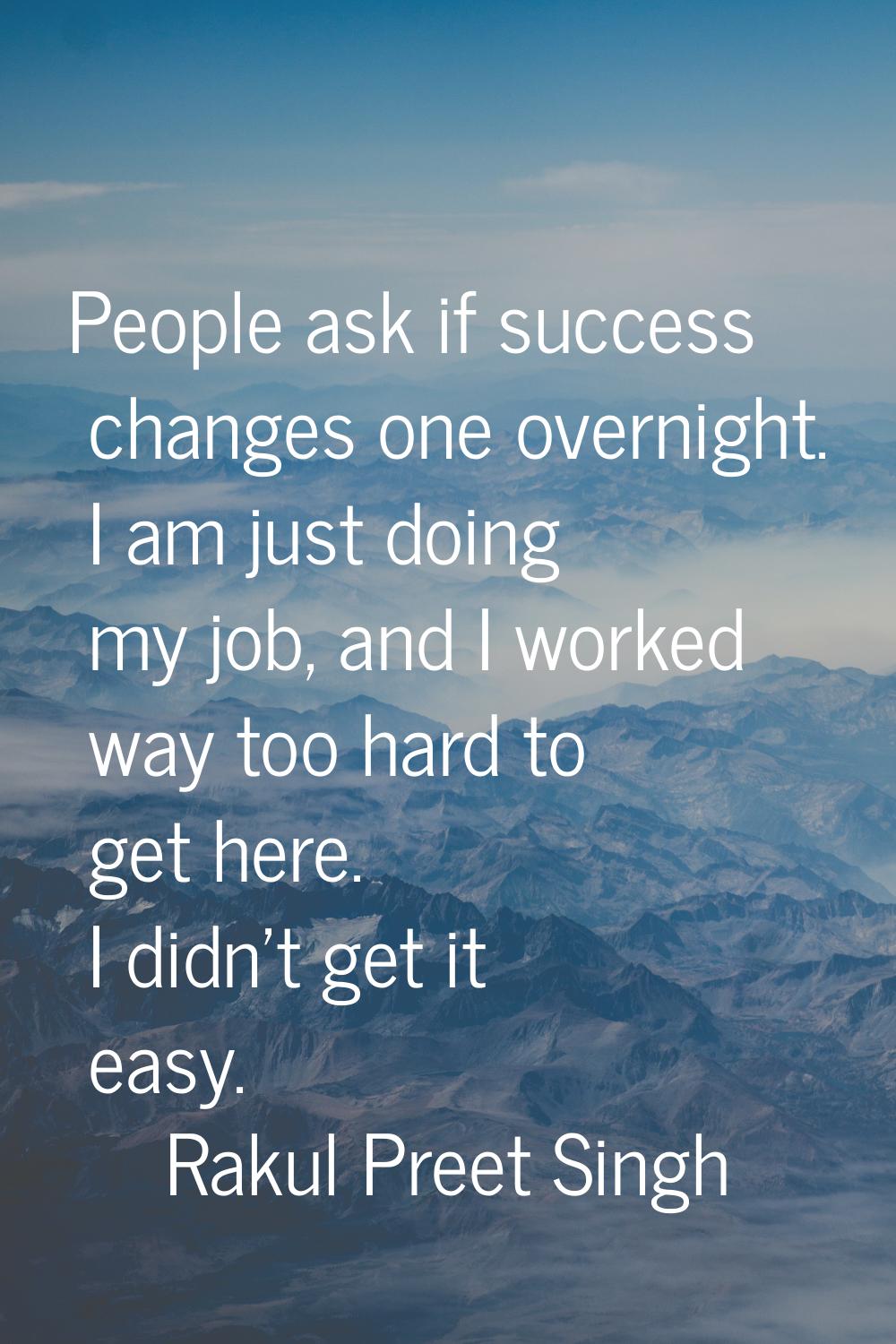 People ask if success changes one overnight. I am just doing my job, and I worked way too hard to g